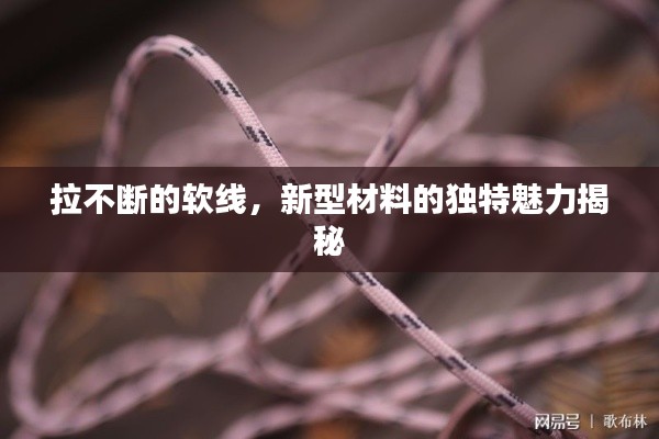 拉不断的软线，新型材料的独特魅力揭秘