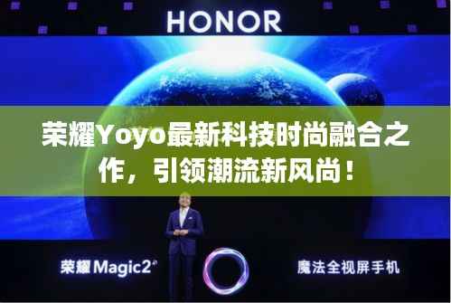 荣耀Yoyo最新科技时尚融合之作，引领潮流新风尚！