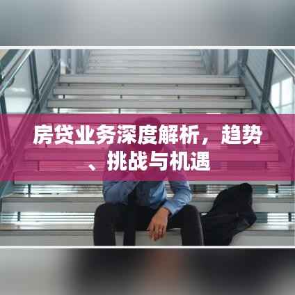 房贷业务深度解析，趋势、挑战与机遇