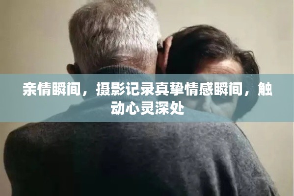 亲情瞬间，摄影记录真挚情感瞬间，触动心灵深处
